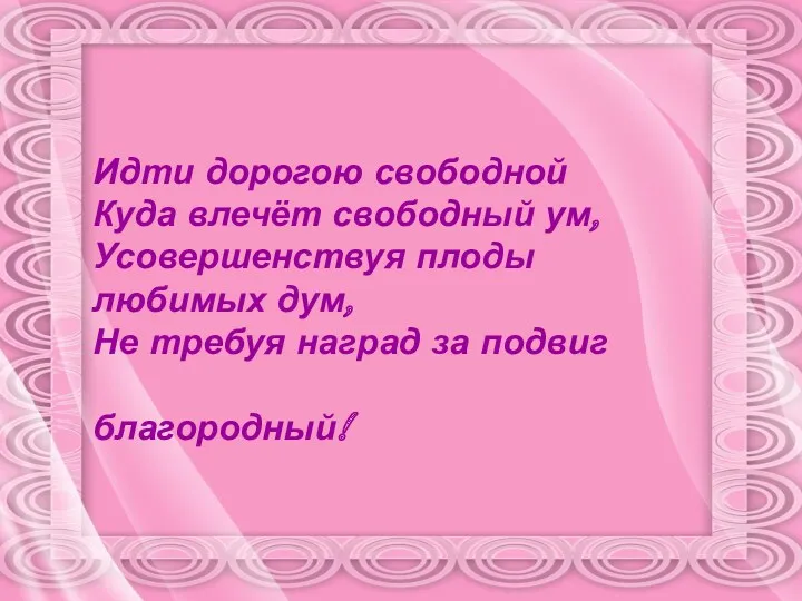 Идти дорогою свободной Куда влечёт свободный ум, Усовершенствуя плоды любимых