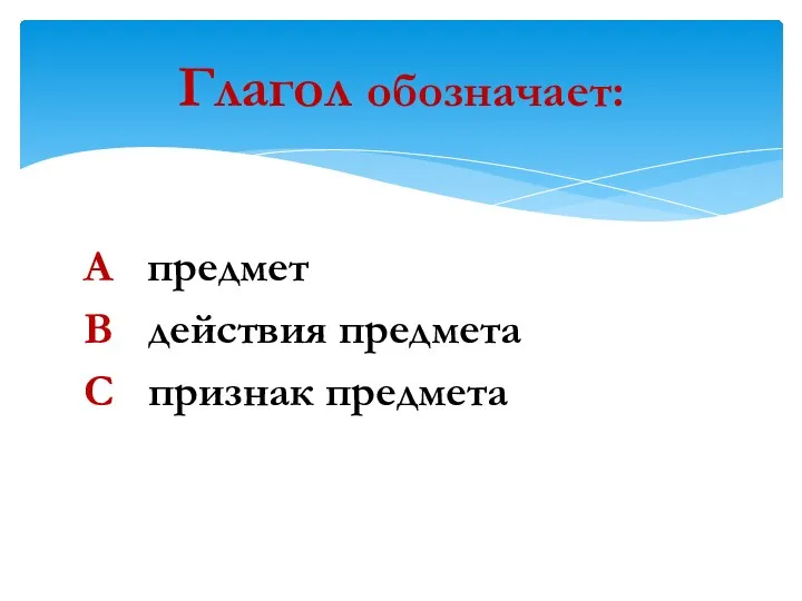 А предмет В действия предмета С признак предмета Глагол обозначает: