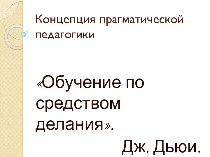 Концепция прагматической педагогики «Обучение по средством делания». Дж. Дьюи.