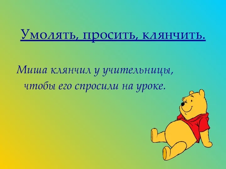 Умолять, просить, клянчить. Миша клянчил у учительницы, чтобы его спросили на уроке.