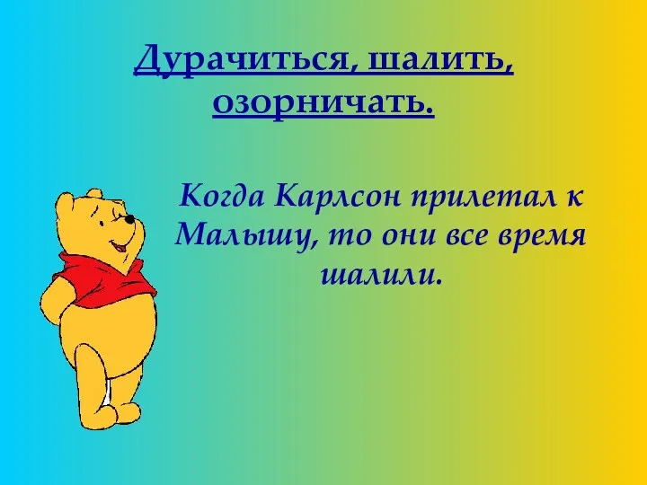 Дурачиться, шалить, озорничать. Когда Карлсон прилетал к Малышу, то они все время шалили.