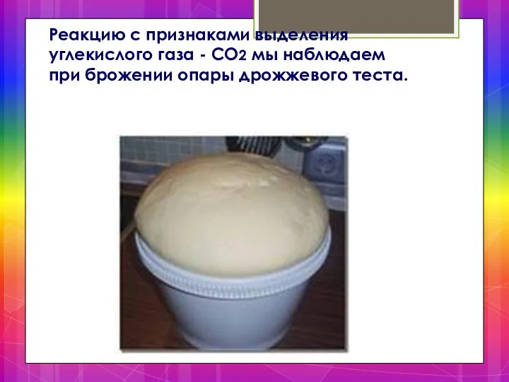 Реакцию с признаками выделения углекислого газа - СО2 мы наблюдаем при брожении опары дрожжевого теста.