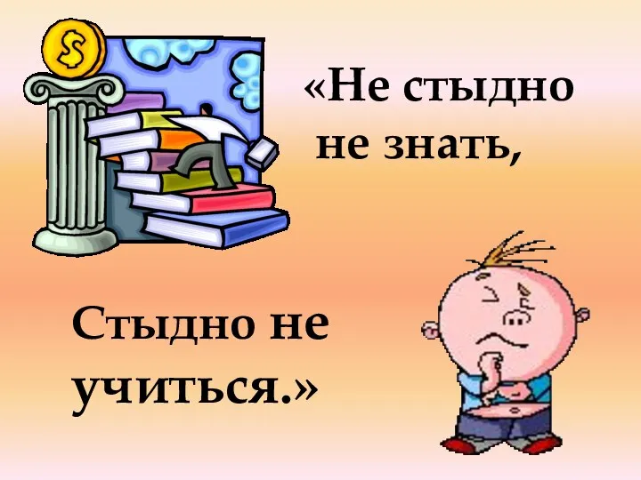 «Не стыдно не знать, Стыдно не учиться.»