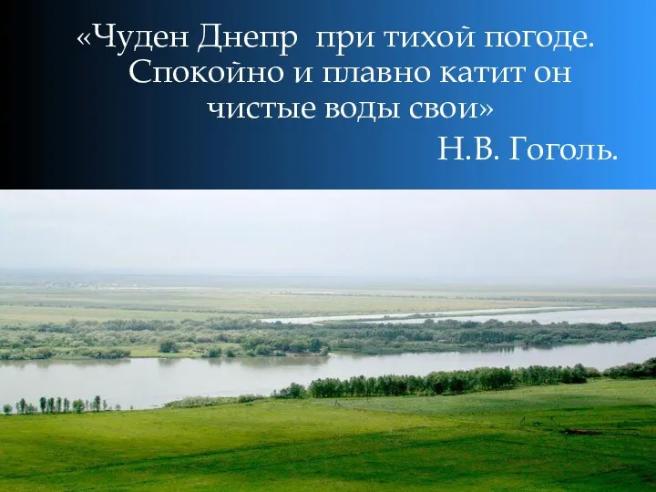 «Чуден Днепр при тихой погоде. Спокойно и плавно катит он чистые воды свои» Н.В. Гоголь.