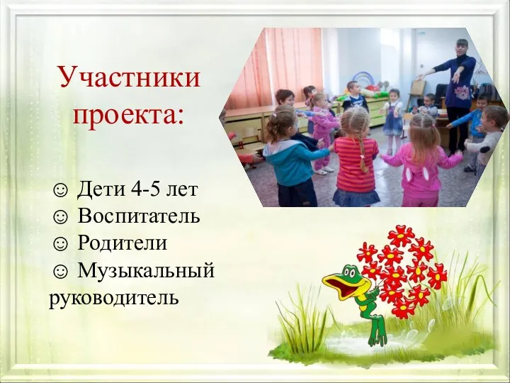 Участники проекта: ☺ Дети 4-5 лет ☺ Воспитатель ☺ Родители ☺ Музыкальный руководитель