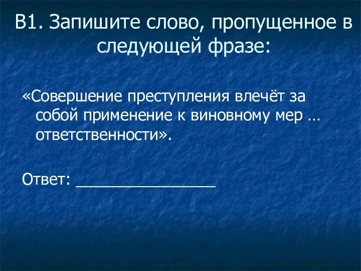 В1. Запишите слово, пропущенное в следующей фразе: «Совершение преступления влечёт