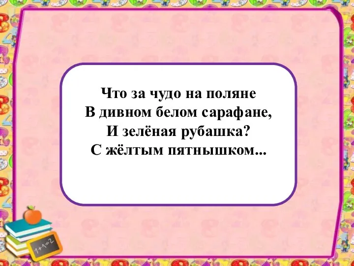 Что за чудо на поляне В дивном белом сарафане, И зелёная рубашка? С жёлтым пятнышком...