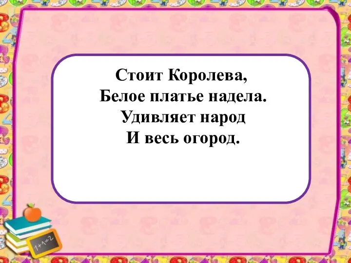 Стоит Королева, Белое платье надела. Удивляет народ И весь огород.