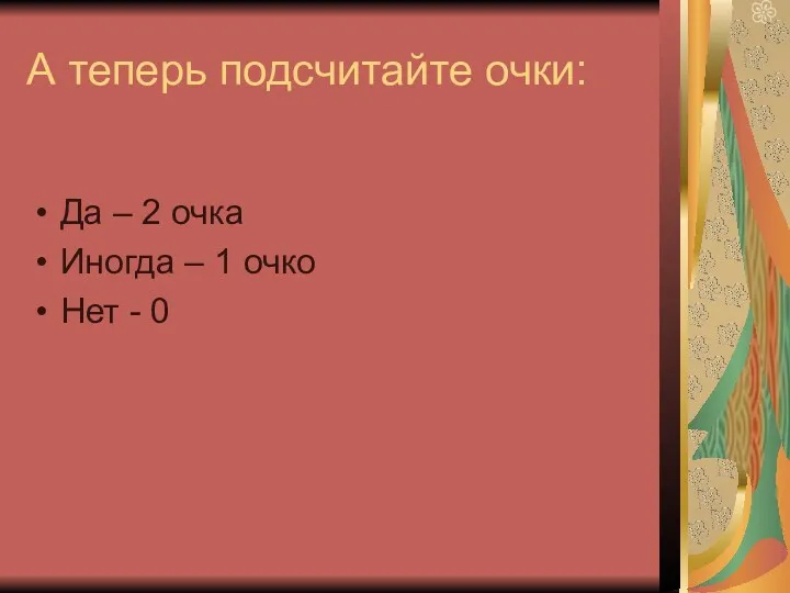 А теперь подсчитайте очки: Да – 2 очка Иногда – 1 очко Нет - 0