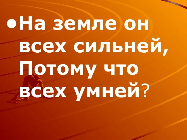 На земле он всех сильней, Потому что всех умней?