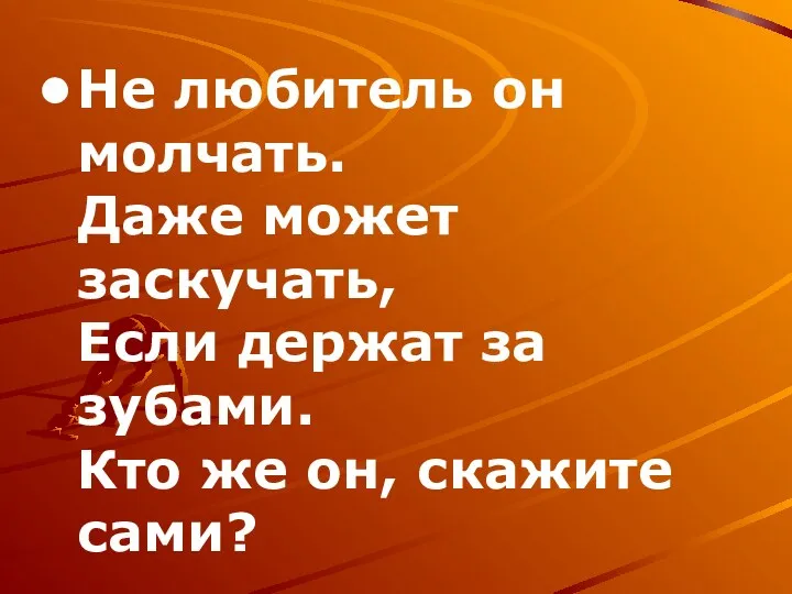 Не любитель он молчать. Даже может заскучать, Если держат за зубами. Кто же он, скажите сами?