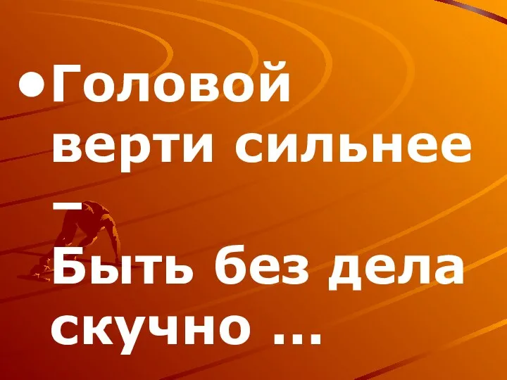 Головой верти сильнее – Быть без дела скучно ...