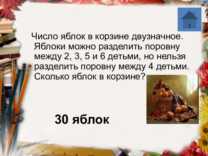 30 яблок Число яблок в корзине двузначное. Яблоки можно разделить поровну между 2,