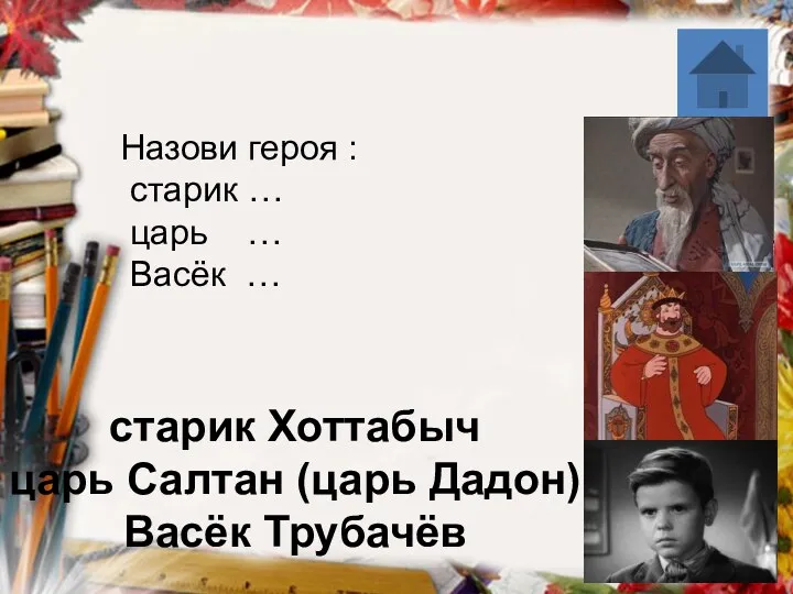 старик Хоттабыч царь Салтан (царь Дадон) Васёк Трубачёв Назови героя : старик …