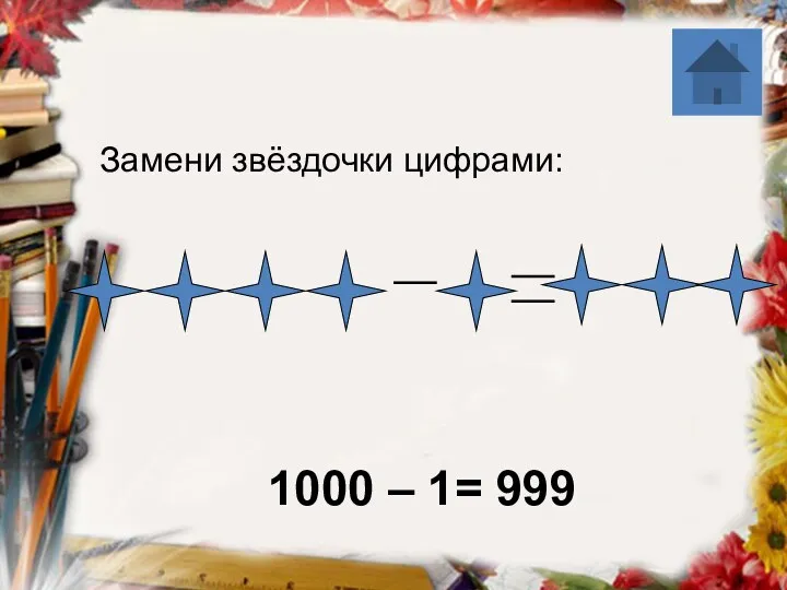 1000 – 1= 999 Замени звёздочки цифрами: