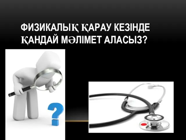 ФИЗИКАЛЫҚ ҚАРАУ КЕЗІНДЕ ҚАНДАЙ МӘЛІМЕТ АЛАСЫЗ?