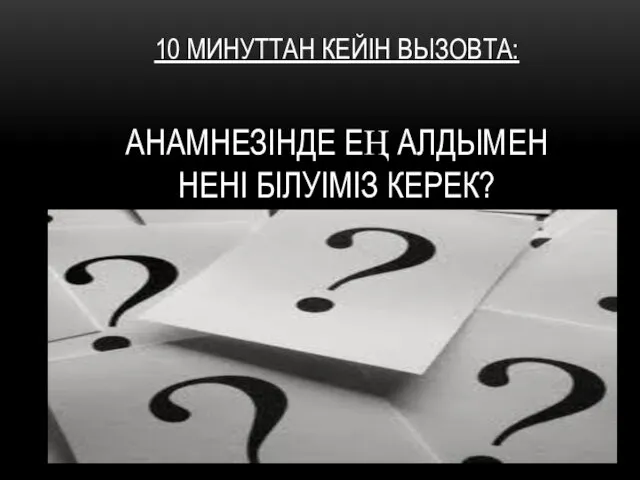 10 МИНУТТАН КЕЙІН ВЫЗОВТА: АНАМНЕЗІНДЕ ЕҢ АЛДЫМЕН НЕНІ БІЛУІМІЗ КЕРЕК?