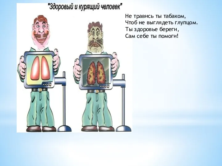 Не травись ты табаком, Чтоб не выглядеть глупцом. Ты здоровье береги, Сам себе ты помоги!