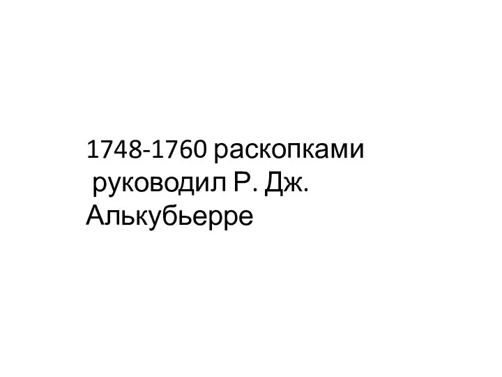 1748-1760 раскопками руководил Р. Дж. Алькубьерре