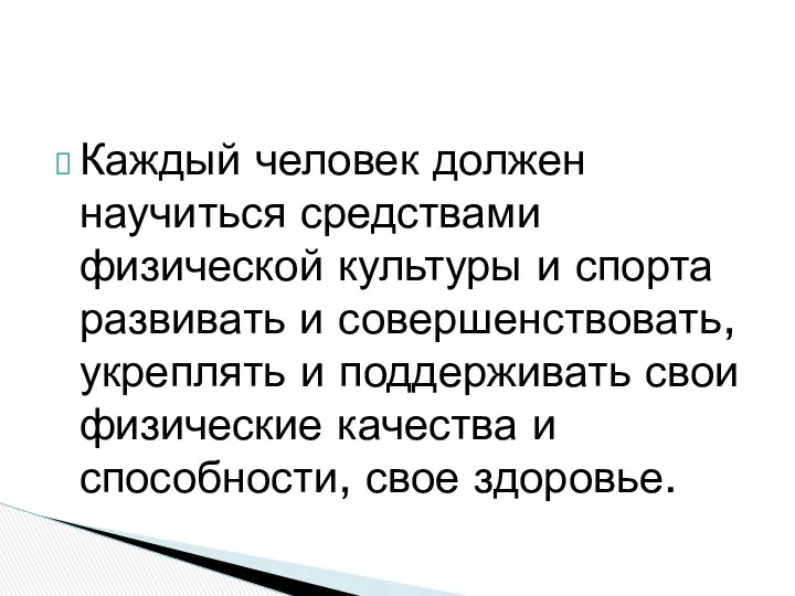 Каждый человек должен научиться средствами физической культуры и спорта развивать и совершенствовать, укреплять