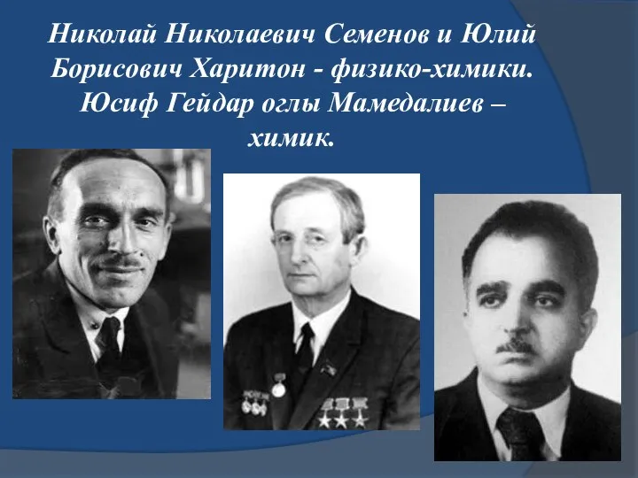 Николай Николаевич Семенов и Юлий Борисович Харитон - физико-химики. Юсиф Гейдар оглы Мамедалиев – химик.