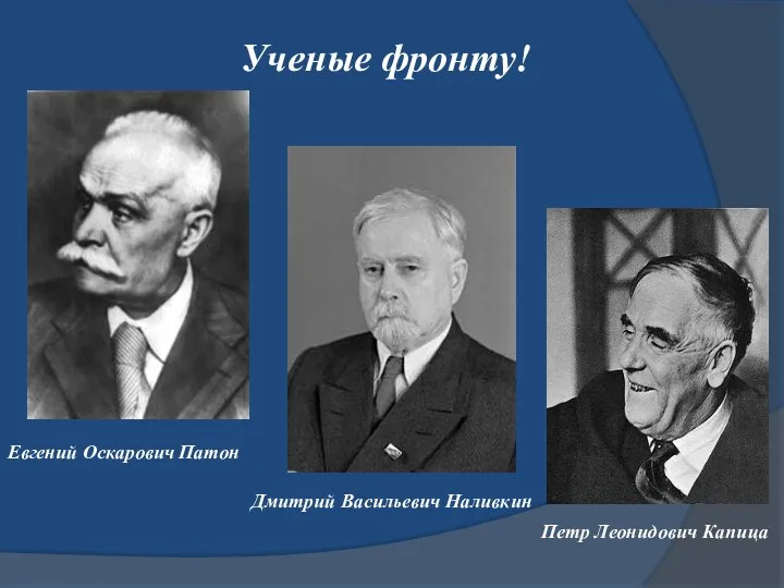 Ученые фронту! Евгений Оскарович Патон Дмитрий Васильевич Наливкин Петр Леонидович Капица