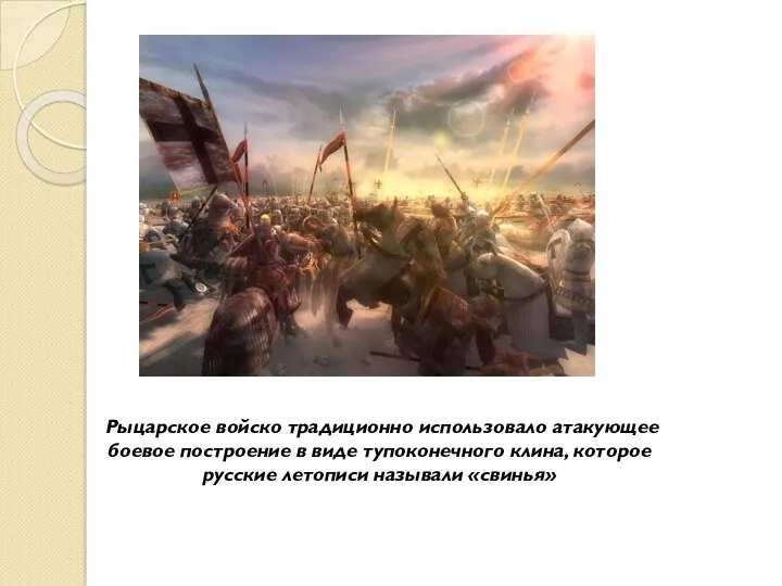 Рыцарское войско традиционно использовало атакующее боевое построение в виде тупоконечного клина, которое русские летописи называли «свинья»