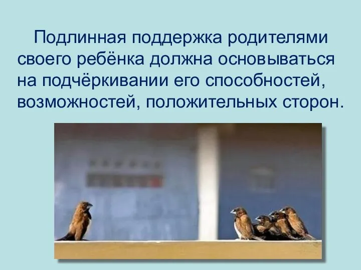 Подлинная поддержка родителями своего ребёнка должна основываться на подчёркивании его способностей, возможностей, положительных сторон.