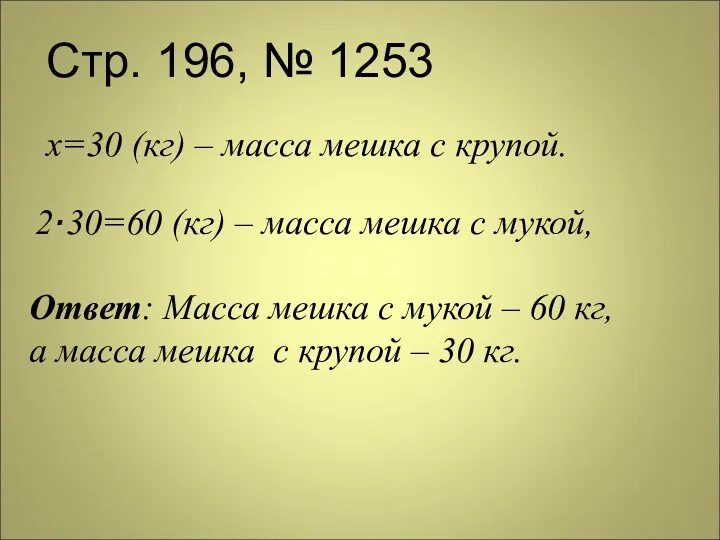 Стр. 196, № 1253 х=30 (кг) – масса мешка с крупой. 2·30=60 (кг)