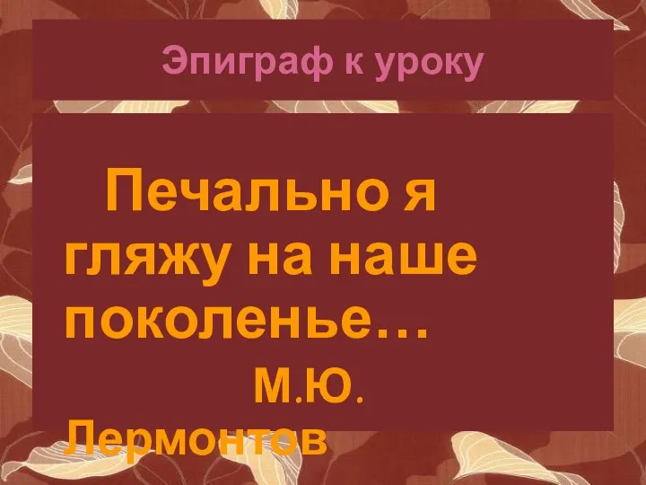 Эпиграф к уроку Печально я гляжу на наше поколенье… М.Ю.Лермонтов