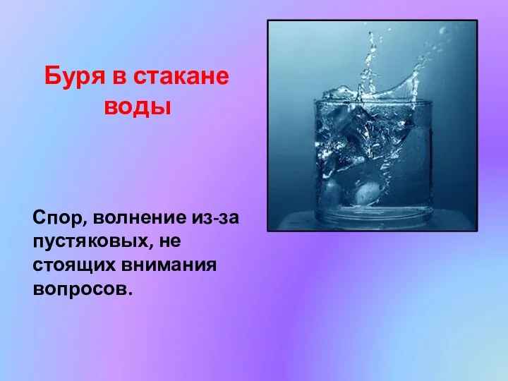 Буря в стакане воды Спор, волнение из-за пустяковых, не стоящих внимания вопросов.