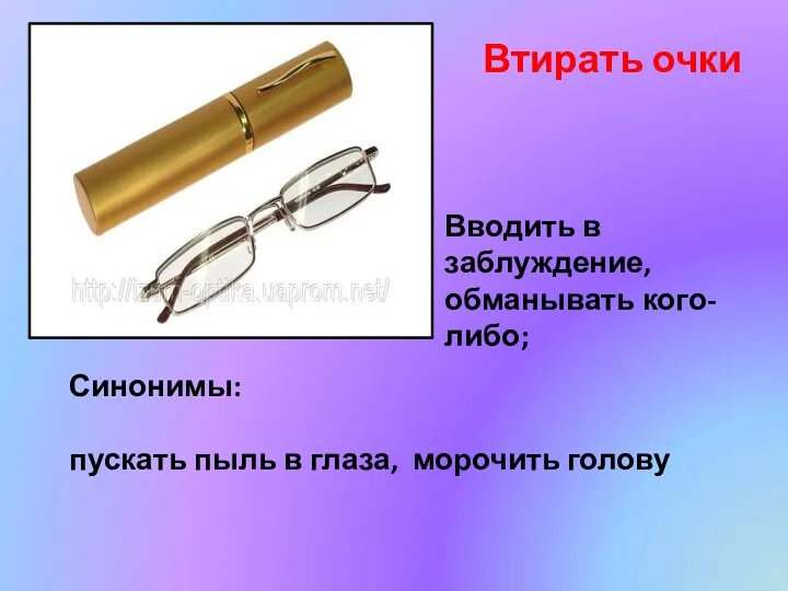 Втирать очки Вводить в заблуждение, обманывать кого-либо; Синонимы: пускать пыль в глаза, морочить голову