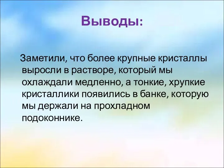 Выводы: Заметили, что более крупные кристаллы выросли в растворе, который мы охлаждали медленно,