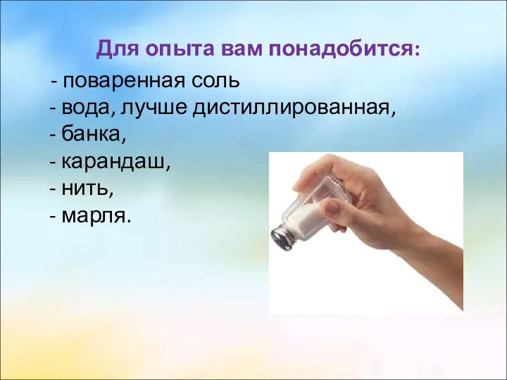 Для опыта вам понадобится: - поваренная соль - вода, лучше дистиллированная, - банка,