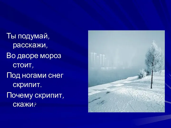 Ты подумай, расскажи, Во дворе мороз стоит, Под ногами снег скрипит. Почему скрипит, скажи?