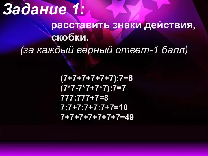 (7+7+7+7+7+7):7=6 (7*7-7*7+7*7):7=7 777:777+7=8 7:7+7:7+7:7+7=10 7+7+7+7+7+7+7=49 Задание 1: расставить знаки действия, скобки. (за каждый верный ответ-1 балл)