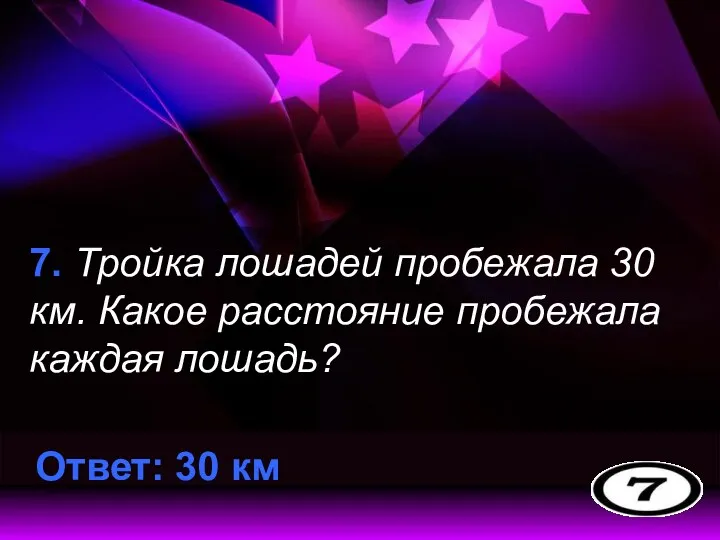 7. Тройка лошадей пробежала 30 км. Какое расстояние пробежала каждая лошадь? Ответ: 30 км