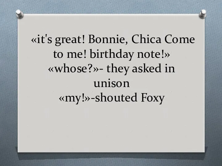 «it's great! Bonnie, Chica Come to me! birthday note!» «whose?»- they asked in unison «my!»-shouted Foxy