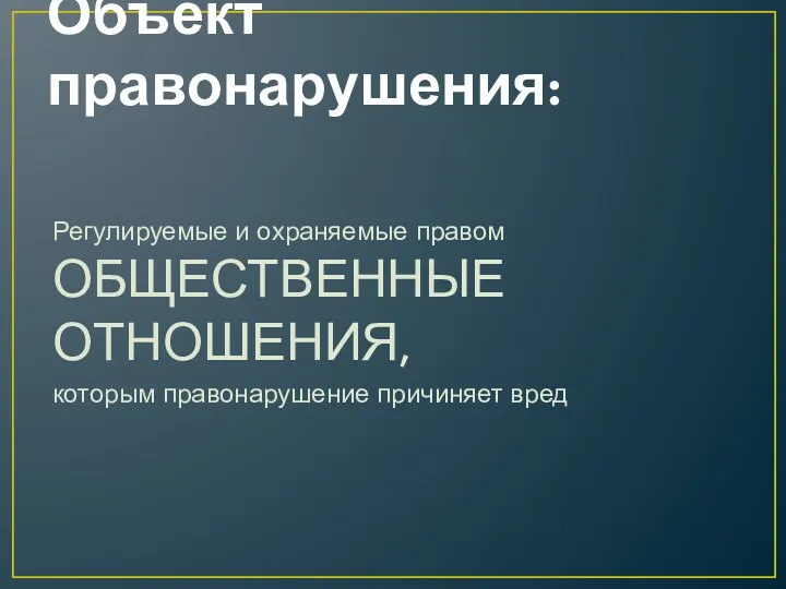 Объект правонарушения: Регулируемые и охраняемые правом ОБЩЕСТВЕННЫЕ ОТНОШЕНИЯ, которым правонарушение причиняет вред