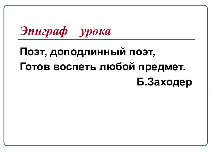 Эпиграф урока Поэт, доподлинный поэт, Готов воспеть любой предмет. Б.Заходер