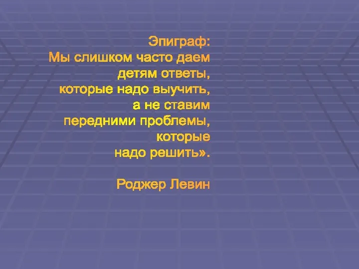 Эпиграф: Мы слишком часто даем детям ответы, которые надо выучить, а не ставим