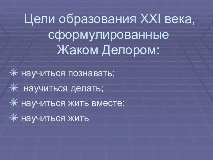 Цели образования XXI века, сформулированные Жаком Делором: научиться познавать; научиться делать; научиться жить вместе; научиться жить