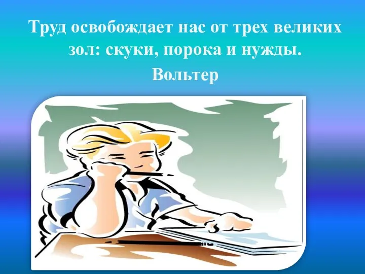 Труд освобождает нас от трех великих зол: скуки, порока и нужды. Вольтер