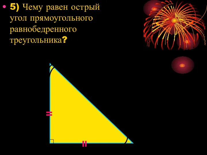 5) Чему равен острый угол прямоугольного равнобедренного треугольника? = =
