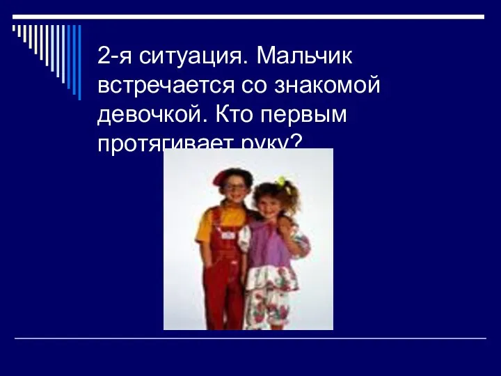 2-я ситуация. Мальчик встречается со знакомой девочкой. Кто первым протягивает руку?