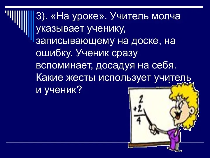 3). «На уроке». Учитель молча указывает ученику, записывающему на доске,