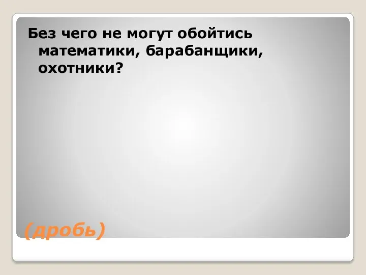 (дробь) Без чего не могут обойтись математики, барабанщики, охотники?