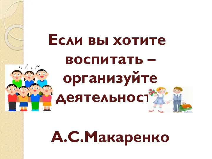 Если вы хотите воспитать – организуйте деятельность. А.С.Макаренко