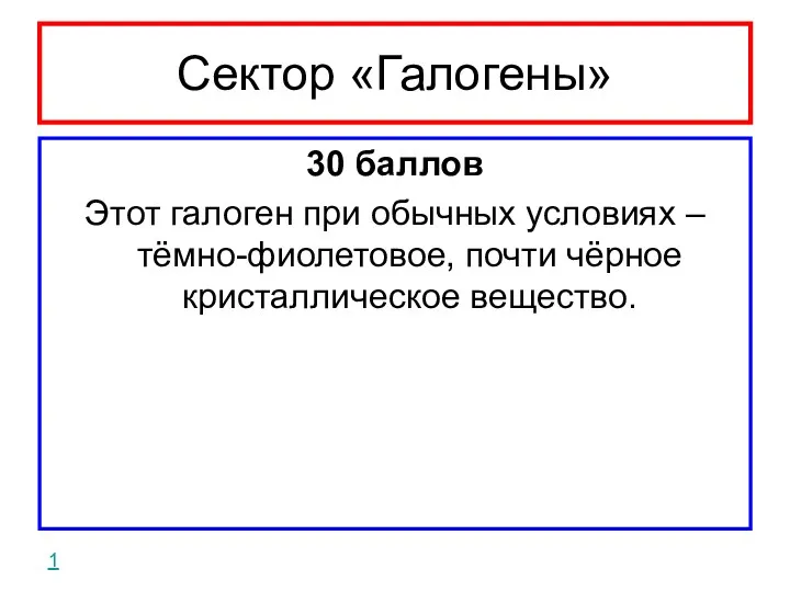 Сектор «Галогены» 30 баллов Этот галоген при обычных условиях – тёмно-фиолетовое, почти чёрное кристаллическое вещество. 1