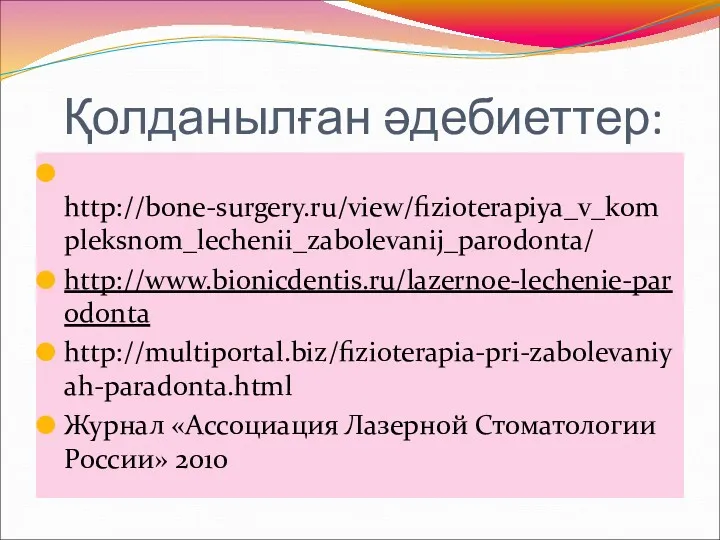 Қолданылған әдебиеттер: http://bone-surgery.ru/view/fizioterapiya_v_kompleksnom_lechenii_zabolevanij_parodonta/ http://www.bionicdentis.ru/lazernoe-lechenie-parodonta http://multiportal.biz/fizioterapia-pri-zabolevaniyah-paradonta.html Журнал «Ассоциация Лазерной Стоматологии России» 2010